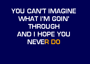 YOU CAN'T IMAGINE
1WHAT I'M GOIN'
THROUGH

AND I HOPE YOU
NEVER DU