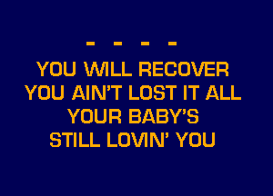 YOU WLL RECOVER
YOU AIMT LOST IT ALL
YOUR BABY'S
STILL LOVIN' YOU