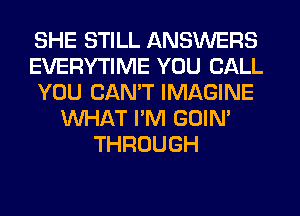 SHE STILL ANSWERS
EVERYTIME YOU CALL
YOU CAN'T IMAGINE
WHAT I'M GOIN'
THROUGH