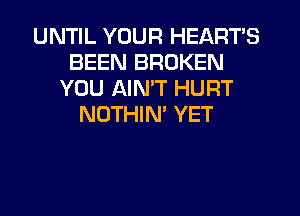 UNTIL YOUR HEART'S
BEEN BROKEN
YOU AIMT HURT
NOTHIN' YET