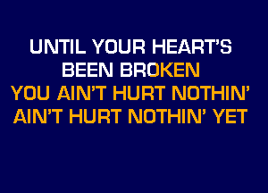 UNTIL YOUR HEARTS
BEEN BROKEN
YOU AIN'T HURT NOTHIN'
AIN'T HURT NOTHIN' YET