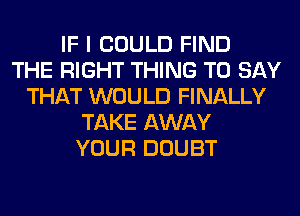 IF I COULD FIND
THE RIGHT THING TO SAY
THAT WOULD FINALLY
TAKE AWAY
YOUR DOUBT