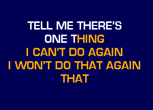 TELL ME THERE'S
ONE THING
I CAN'T DO AGAIN
I WON'T DO THAT AGAIN
THAT