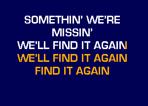 SOMETHIN' WE'RE
MISSIN'
WE'LL FIND IT AGAIN
WE'LL FIND IT AGAIN
FIND IT AGAIN