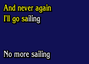 And never again
HI go sailing

No more sailing