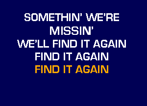 SOMETHIN' WE'RE

MISSIN'
WE'LL FIND IT AGAIN
FIND IT AGAIN
FIND IT AGAIN