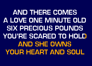 AND THERE COMES
A LOVE ONE MINUTE OLD
SIX PRECIOUS POUNDS
YOU'RE SCARED TO HOLD
AND SHE OWNS
YOUR HEART AND SOUL