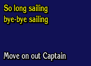 So long sailing
bye-bye sailing

Move on out Captain