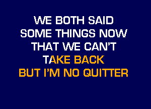 WE BOTH SAID
SOME THINGS NOW
THAT WE CAN'T
TAKE BACK
BUT I'M N0 GUITTER