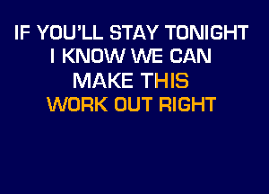 IF YOU'LL STAY TONIGHT
I KNOW WE CAN

MAKE THIS
WORK OUT RIGHT