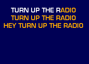 TURN UP THE RADIO
TURN UP THE RADIO
HEY TURN UP THE RADIO