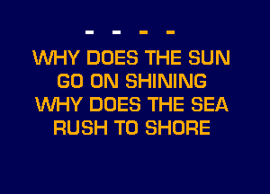 WHY DOES THE SUN
GO ON SHINING
WHY DOES THE SEA
RUSH T0 SHORE