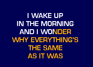 I WAKE UP
IN THE MORNING
AND I WONDER
WHY EVERYTHING'S
THE SAME
AS IT WAS