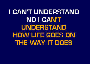 I CAN'T UNDERSTAND
NO I CAN'T
UNDERSTAND
HOW LIFE GOES ON
THE WAY IT DOES