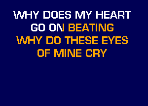 WHY DOES MY HEART
GO ON BEATING
WHY DO THESE EYES
OF MINE CRY