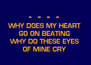 WHY DOES MY HEART
GO ON BEATING
WHY DO THESE EYES
OF MINE CRY