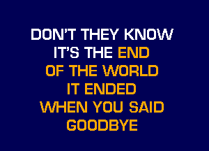 DON'T THEY KNOW
ITS THE END
OF THE WORLD
IT ENDED
WHEN YOU SAID
GOODBYE