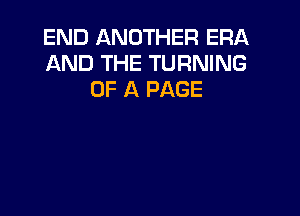 END ANOTHER ERA
AND THE TURNING
OF A PAGE