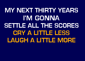 MY NEXT THIRTY YEARS
I'M GONNA
SETTLE ALL THE SCORES
CRY A LITTLE LESS
LAUGH A LITTLE MORE