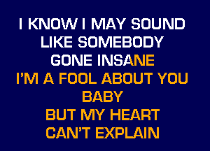 I KNOWI MAY SOUND
LIKE SOMEBODY
GONE INSANE
I'M A FOOL ABOUT YOU
BABY
BUT MY HEART
CAN'T EXPLAIN