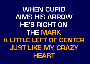 WHEN CUPID
AIMS HIS ARROW
HE'S RIGHT ON
THE MARK
A LITTLE LEFT 0F CENTER
JUST LIKE MY CRAZY
HEART