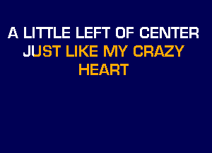 A LITTLE LEFT 0F CENTER
JUST LIKE MY CRAZY
HEART