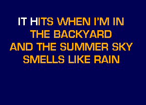 IT HITS WHEN I'M IN
THE BACKYARD
AND THE SUMMER SKY
SMELLS LIKE RAIN