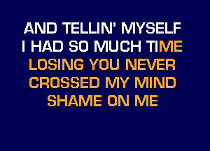 AND TELLIM MYSELF
I HAD SO MUCH TIME
LOSING YOU NEVER
CROSSED MY MIND
SHAME ON ME