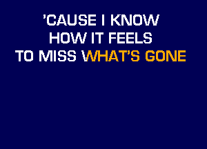 'CAUSE I KNOW
HOW IT FEELS
T0 MISS WHAT'S GONE