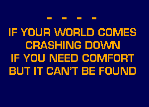IF YOUR WORLD COMES
CRASHING DOWN

IF YOU NEED COMFORT

BUT IT CAN'T BE FOUND