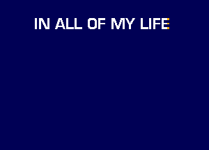 IN ALL OF MY LIFE