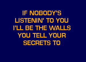 IF NDBODY'S
LISTENIM TO YOU
I'LL BE THE WALLS

YOU TELL YOUR

SECRETS TO