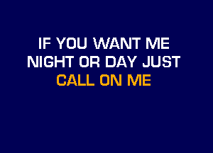 IF YOU WANT ME
NIGHT 0R DAY JUST

CALL ON ME