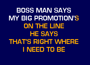 BOSS MAN SAYS
MY BIG PROMOTION'S
ON THE LINE
HE SAYS
THAT'S RIGHT WHERE
I NEED TO BE