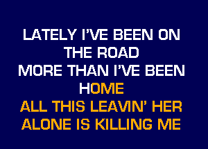 LATELY I'VE BEEN ON
THE ROAD
MORE THAN I'VE BEEN
HOME
ALL THIS LEl-W'IN' HER
ALONE IS KILLING ME