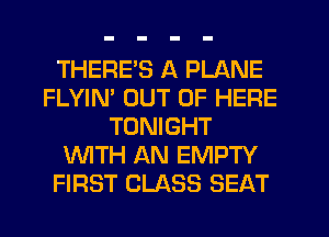 THERE'S A PLANE
FLYIN' OUT OF HERE
TONIGHT
WTH AN EMPTY
FIRST CLASS SEAT