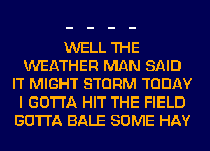 WELL THE
WEATHER MAN SAID
IT MIGHT STORM TODAY
I GOTTA HIT THE FIELD
GOTTA BALE SOME HAY