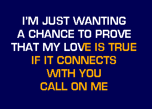 I'M JUST WANTING
A CHANCE TO PROVE
THAT MY LOVE IS TRUE
IF IT CONNECTS
WITH YOU
CALL ON ME