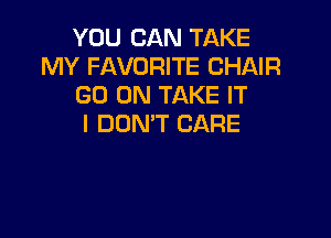 YOU CAN TAKE
MY FAVORITE CHAIR
GO ON TAKE IT

I DON'T CARE