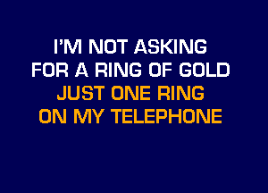 I'M NOT ASKING
FOR A RING OF GOLD
JUST ONE RING
ON MY TELEPHONE