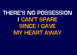 THERE'S N0 POSSESSION
I CAN'T SPARE
SINCE I GAVE

MY HEART AWAY