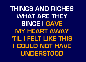 THINGS AND RICHES
WHAT ARE THEY
SINCE I GAVE
MY HEART AWAY
'TIL I FELT LIKE THIS
I COULD NOT HAVE
UNDERSTOOD