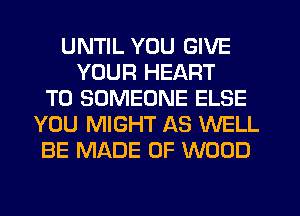 UNTIL YOU GIVE
YOUR HEART
T0 SOMEONE ELSE
YOU MIGHT AS WELL
BE MADE OF WOOD