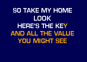 SO TAKE MY HOME

LOOK
HERE'S THE KEY
AND ALL THE VALUE
YOU MIGHT SEE