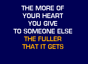 THE MORE OF
YOUR HEART
YOU GIVE
TO SOMEONE ELSE
THE FULLER
THAT IT GETS