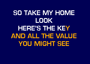 SO TAKE MY HOME
LOOK
HEREB THE KEY
AND ALL THE VALUE
YOU MIGHT SEE