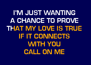 I'M JUST WANTING
A CHANCE TO PROVE
THAT MY LOVE IS TRUE
IF IT CONNECTS
WITH YOU
CALL ON ME
