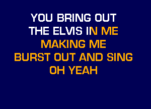 YOU BRING OUT
THE ELVIS IN ME
MAKING ME
BURST OUT AND SING
OH YEAH