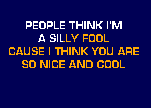 PEOPLE THINK I'M
A SILLY FOOL
CAUSE I THINK YOU ARE
SO NICE AND COOL