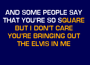 AND SOME PEOPLE SAY
THAT YOU'RE SO SQUARE
BUT I DON'T CARE
YOU'RE BRINGING OUT
THE ELVIS IN ME
